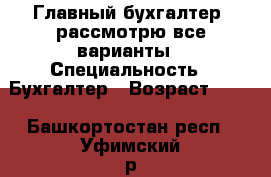 Главный бухгалтер, рассмотрю все варианты › Специальность ­ Бухгалтер › Возраст ­ 46 - Башкортостан респ., Уфимский р-н, Уфа г. Работа » Резюме   